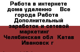  Работа в интернете дома удаленно  - Все города Работа » Дополнительный заработок и сетевой маркетинг   . Челябинская обл.,Катав-Ивановск г.